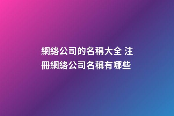 網絡公司的名稱大全 注冊網絡公司名稱有哪些-第1張-公司起名-玄機派